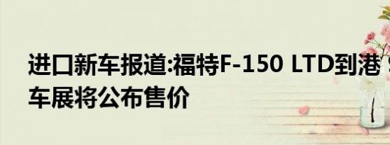 进口新车报道:福特F-150 LTD到港 9月成都车展将公布售价