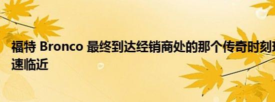 福特 Bronco 最终到达经销商处的那个传奇时刻现在正在迅速临近