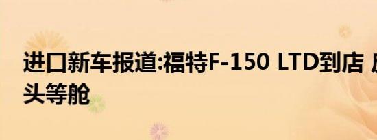 进口新车报道:福特F-150 LTD到店 皮卡中的头等舱