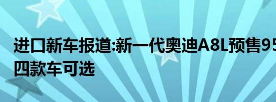 进口新车报道:新一代奥迪A8L预售95-132万 四款车可选