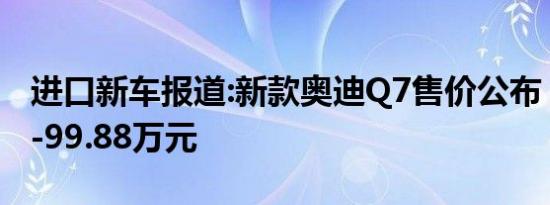 进口新车报道:新款奥迪Q7售价公布 售69.98-99.88万元