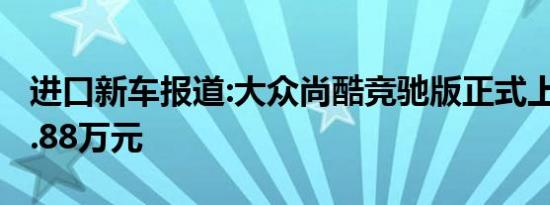 进口新车报道:大众尚酷竞驰版正式上市 售19.88万元