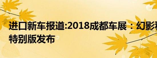 进口新车报道:2018成都车展：幻影私享密境特别版发布