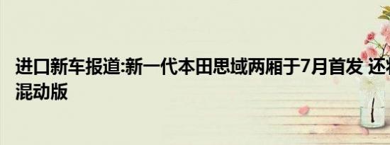 进口新车报道:新一代本田思域两厢于7月首发 还将推出HEV混动版