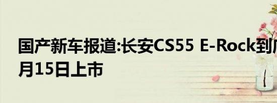 国产新车报道:长安CS55 E-Rock到店 将于7月15日上市