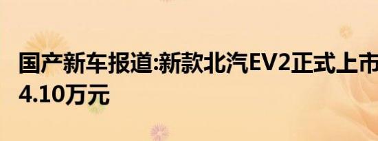 国产新车报道:新款北汽EV2正式上市 售3.70-4.10万元