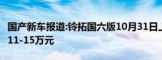 国产新车报道:铃拓国六版10月31日上市 预售11-15万元