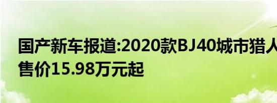 国产新车报道:2020款BJ40城市猎人版上市 售价15.98万元起