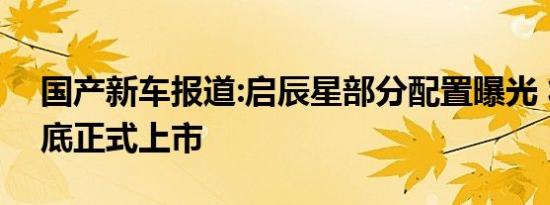 国产新车报道:启辰星部分配置曝光 将于4月底正式上市