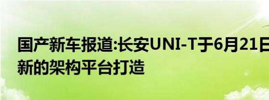 国产新车报道:长安UNI-T于6月21日上市 全新的架构平台打造