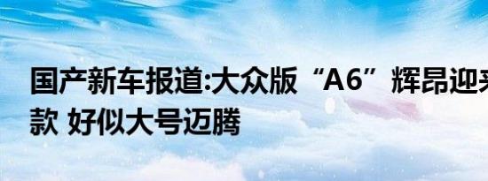 国产新车报道:大众版“A6”辉昂迎来中期改款 好似大号迈腾