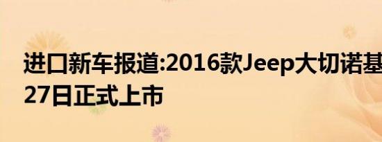 进口新车报道:2016款Jeep大切诺基将于6月27日正式上市