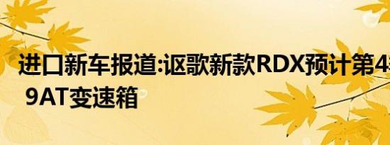 进口新车报道:讴歌新款RDX预计第4季度上市 9AT变速箱