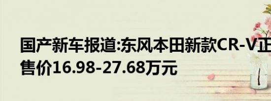 国产新车报道:东风本田新款CR-V正式上市 售价16.98-27.68万元