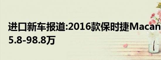 进口新车报道:2016款保时捷Macan上市 售55.8-98.8万