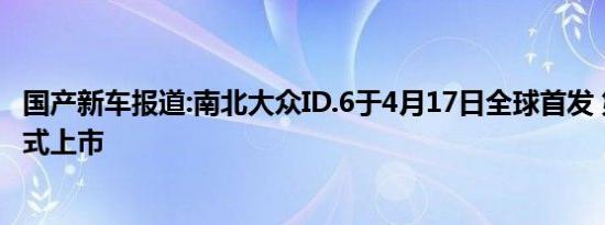 国产新车报道:南北大众ID.6于4月17日全球首发 第三季度正式上市