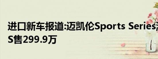 进口新车报道:迈凯伦Sports Series涨价 570S售299.9万