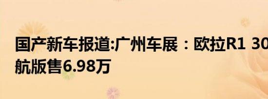 国产新车报道:广州车展：欧拉R1 301公里续航版售6.98万