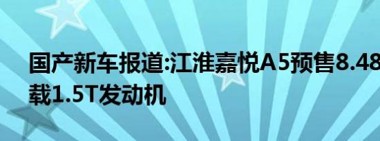 国产新车报道:江淮嘉悦A5预售8.48万起 搭载1.5T发动机