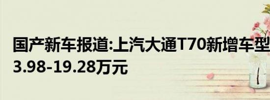 国产新车报道:上汽大通T70新增车型上市 售13.98-19.28万元