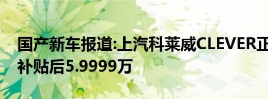 国产新车报道:上汽科莱威CLEVER正式上市 补贴后5.9999万