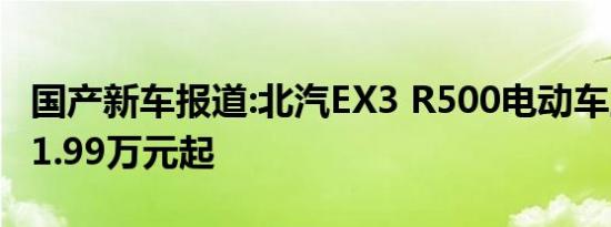 国产新车报道:北汽EX3 R500电动车上市 售11.99万元起