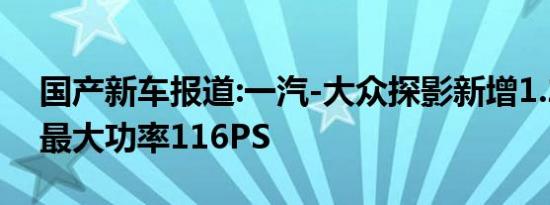 国产新车报道:一汽-大众探影新增1.2T车型 最大功率116PS