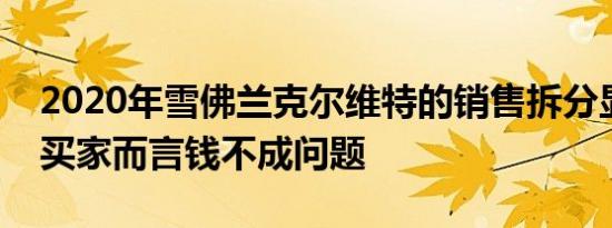 2020年雪佛兰克尔维特的销售拆分显示对于买家而言钱不成问题