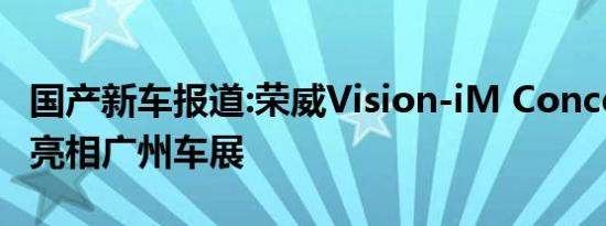 国产新车报道:荣威Vision-iM Concept预告 亮相广州车展