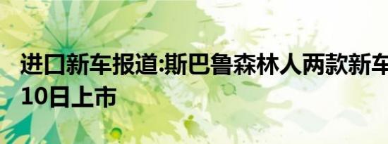 进口新车报道:斯巴鲁森林人两款新车将于7月10日上市