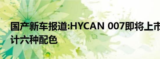 国产新车报道:HYCAN 007即将上市 提供共计六种配色