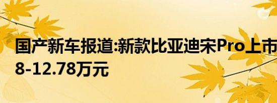 国产新车报道:新款比亚迪宋Pro上市 售价9.28-12.78万元