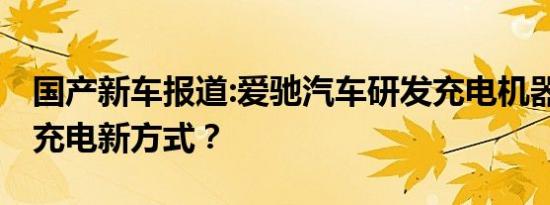 国产新车报道:爱驰汽车研发充电机器人 未来充电新方式？