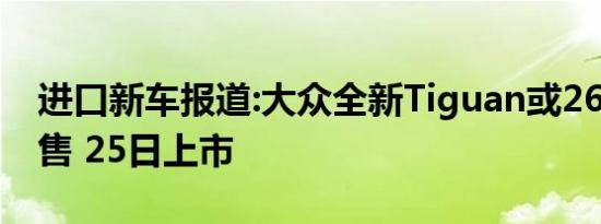 进口新车报道:大众全新Tiguan或26.28万起售 25日上市