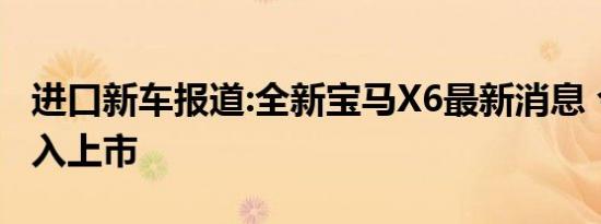 进口新车报道:全新宝马X6最新消息 今年内引入上市