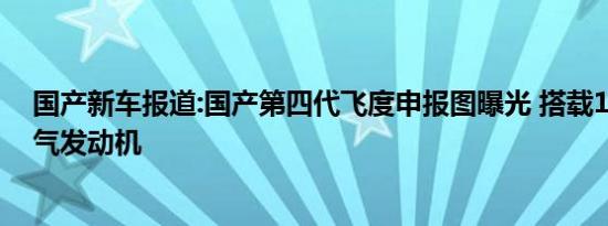 国产新车报道:国产第四代飞度申报图曝光 搭载1.5L自然吸气发动机