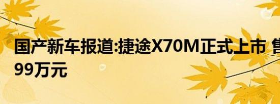 国产新车报道:捷途X70M正式上市 售6.49-7.99万元