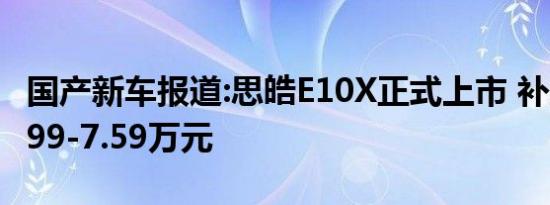 国产新车报道:思皓E10X正式上市 补贴后售3.99-7.59万元