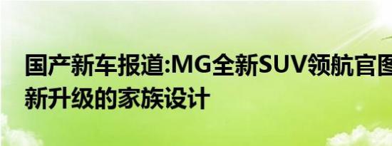 国产新车报道:MG全新SUV领航官图发布 焕新升级的家族设计