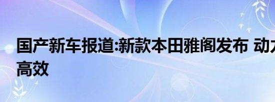 国产新车报道:新款本田雅阁发布 动力更强更高效