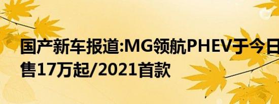 国产新车报道:MG领航PHEV于今日上市 预售17万起/2021首款