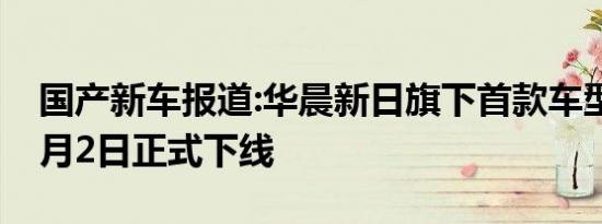 国产新车报道:华晨新日旗下首款车型将于12月2日正式下线