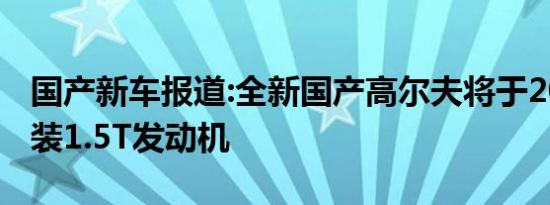 国产新车报道:全新国产高尔夫将于2023年换装1.5T发动机