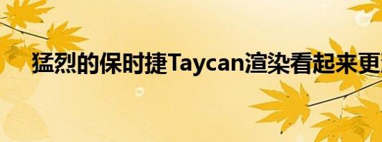 猛烈的保时捷Taycan渲染看起来更漂亮