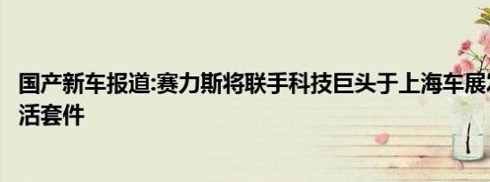 国产新车报道:赛力斯将联手科技巨头于上海车展发布智慧生活套件