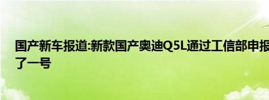 国产新车报道:新款国产奥迪Q5L通过工信部申报 尺寸又大了一号