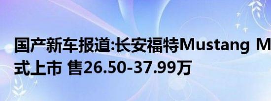 国产新车报道:长安福特Mustang Mach-E正式上市 售26.50-37.99万