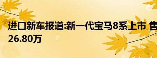 进口新车报道:新一代宝马8系上市 售96.80-126.80万