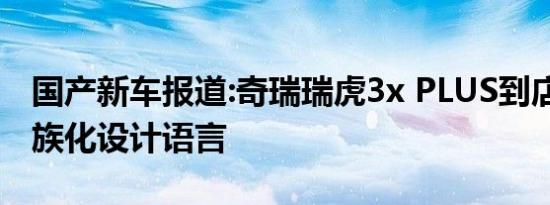 国产新车报道:奇瑞瑞虎3x PLUS到店 最新家族化设计语言