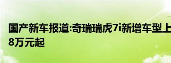 国产新车报道:奇瑞瑞虎7i新增车型上市 售9.98万元起